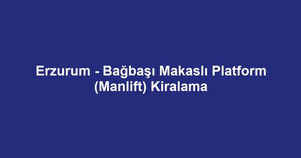 Erzurum - Bağbaşı Makaslı Platform (Manlift) Kiralama