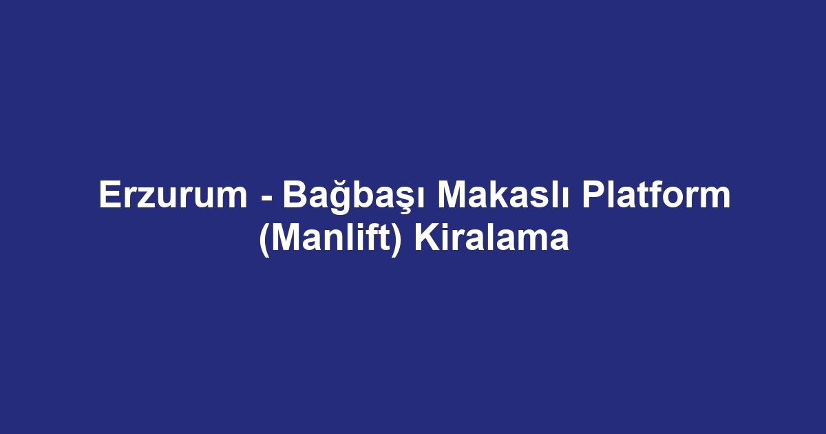 Erzurum - Bağbaşı Makaslı Platform (Manlift) Kiralama