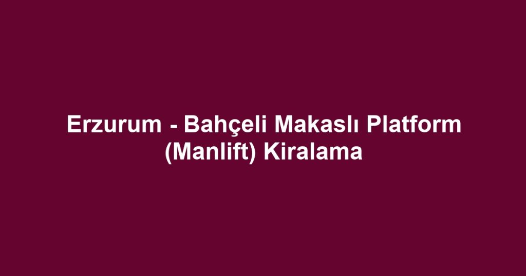 Erzurum - Bahçeli Makaslı Platform (Manlift) Kiralama
