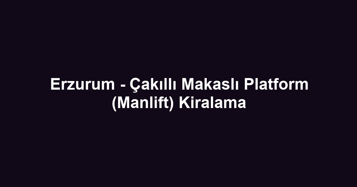 Erzurum - Çakıllı Makaslı Platform (Manlift) Kiralama