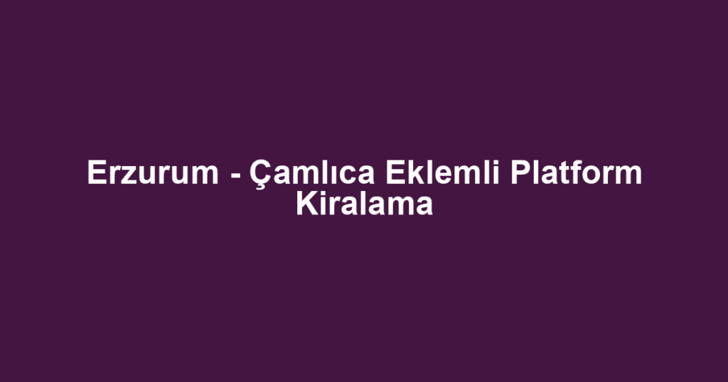 Erzurum - Çamlıca Eklemli Platform Kiralama
