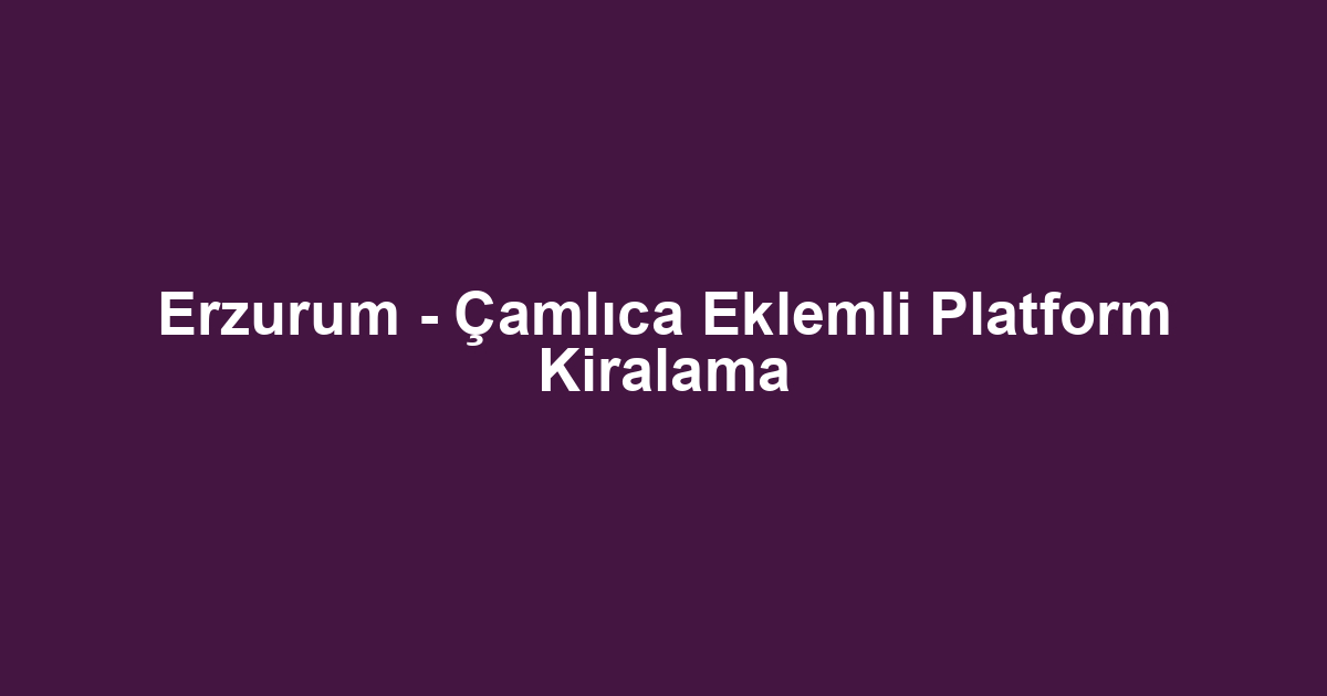 Erzurum - Çamlıca Eklemli Platform Kiralama