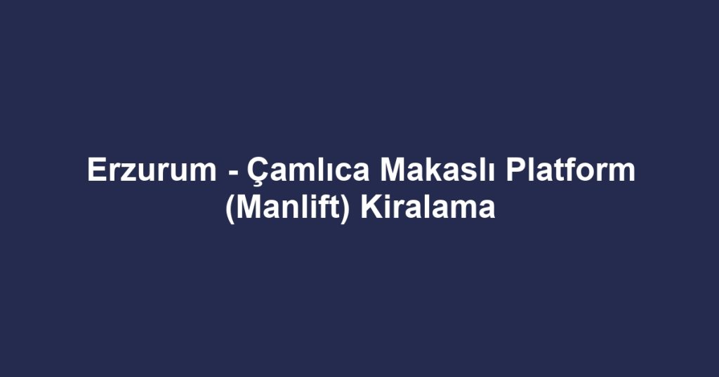 Erzurum - Çamlıca Makaslı Platform (Manlift) Kiralama