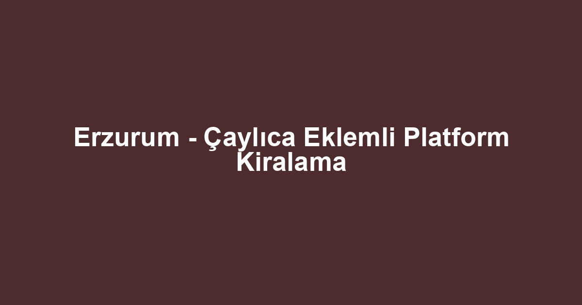 Erzurum - Çaylıca Eklemli Platform Kiralama