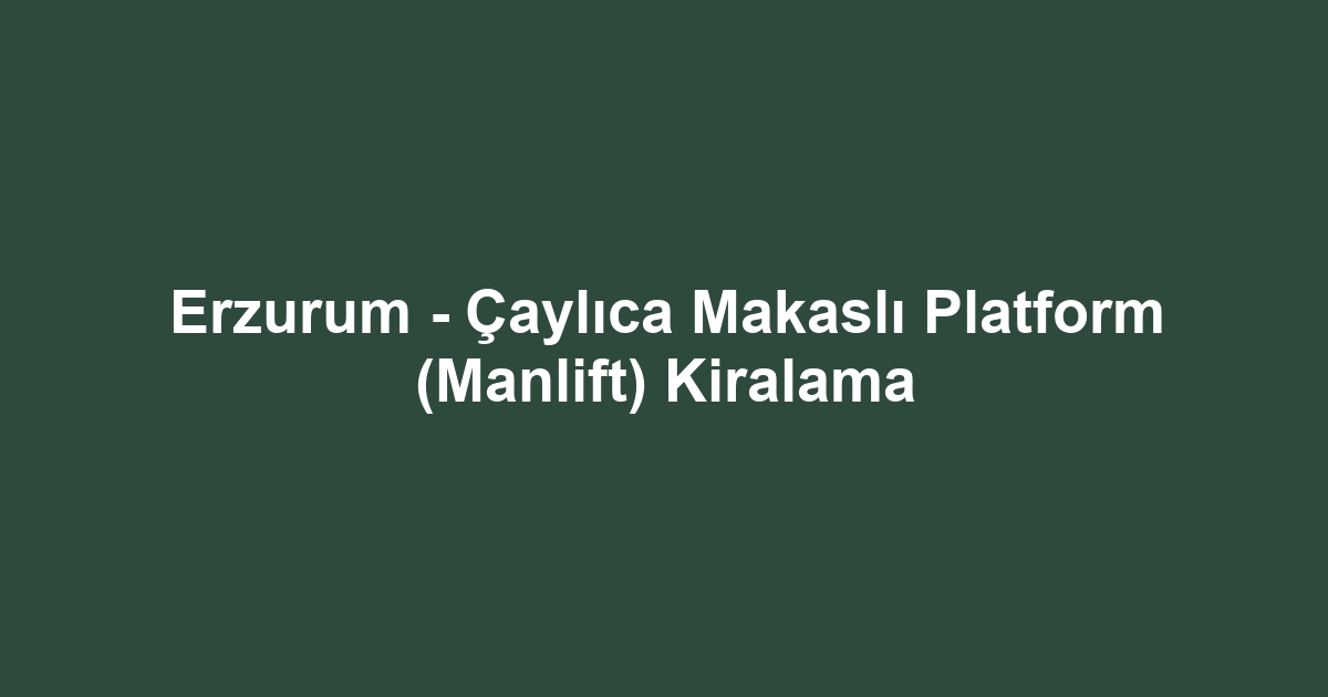 Erzurum - Çaylıca Makaslı Platform (Manlift) Kiralama