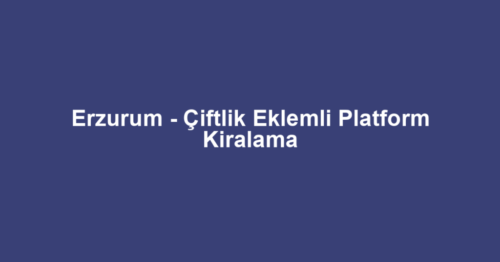 Erzurum - Çiftlik Eklemli Platform Kiralama