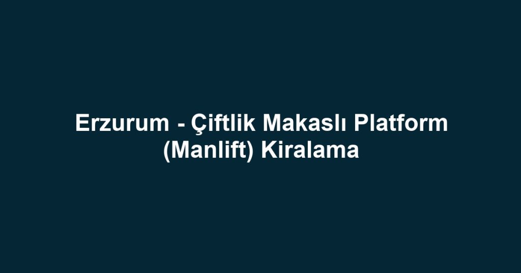 Erzurum - Çiftlik Makaslı Platform (Manlift) Kiralama