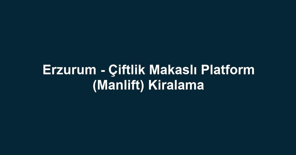 Erzurum - Çiftlik Makaslı Platform (Manlift) Kiralama