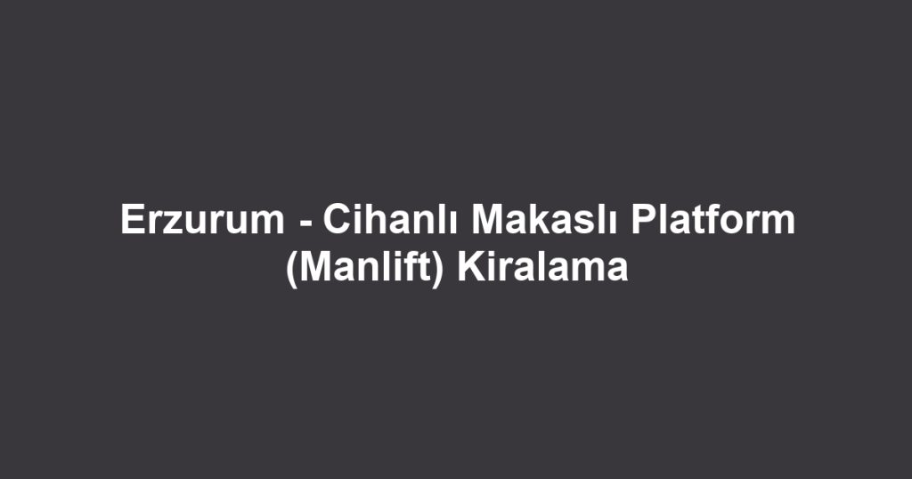 Erzurum - Cihanlı Makaslı Platform (Manlift) Kiralama