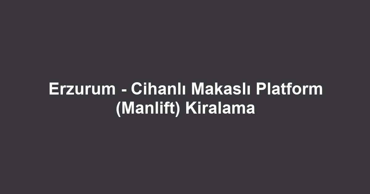 Erzurum - Cihanlı Makaslı Platform (Manlift) Kiralama