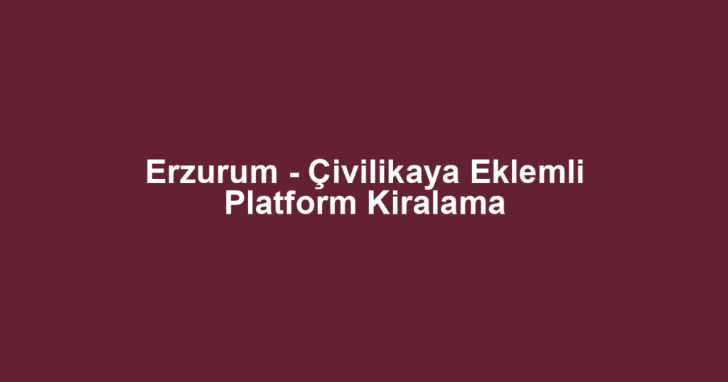 Erzurum - Çivilikaya Eklemli Platform Kiralama