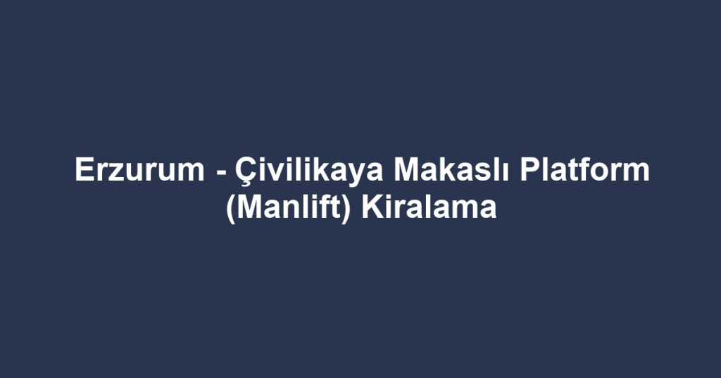 Erzurum - Çivilikaya Makaslı Platform (Manlift) Kiralama