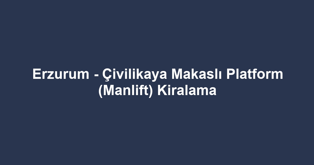 Erzurum - Çivilikaya Makaslı Platform (Manlift) Kiralama