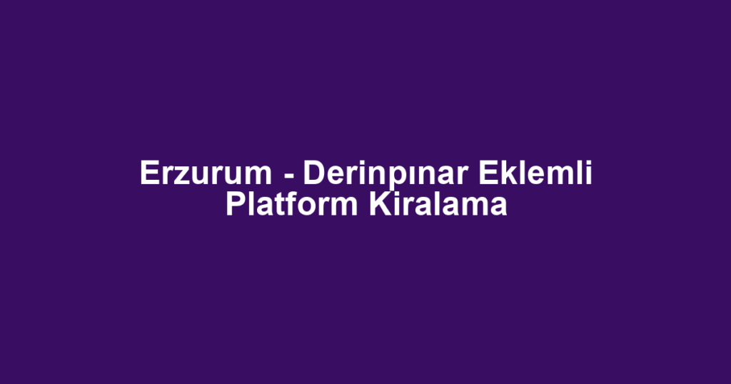 Erzurum - Derinpınar Eklemli Platform Kiralama