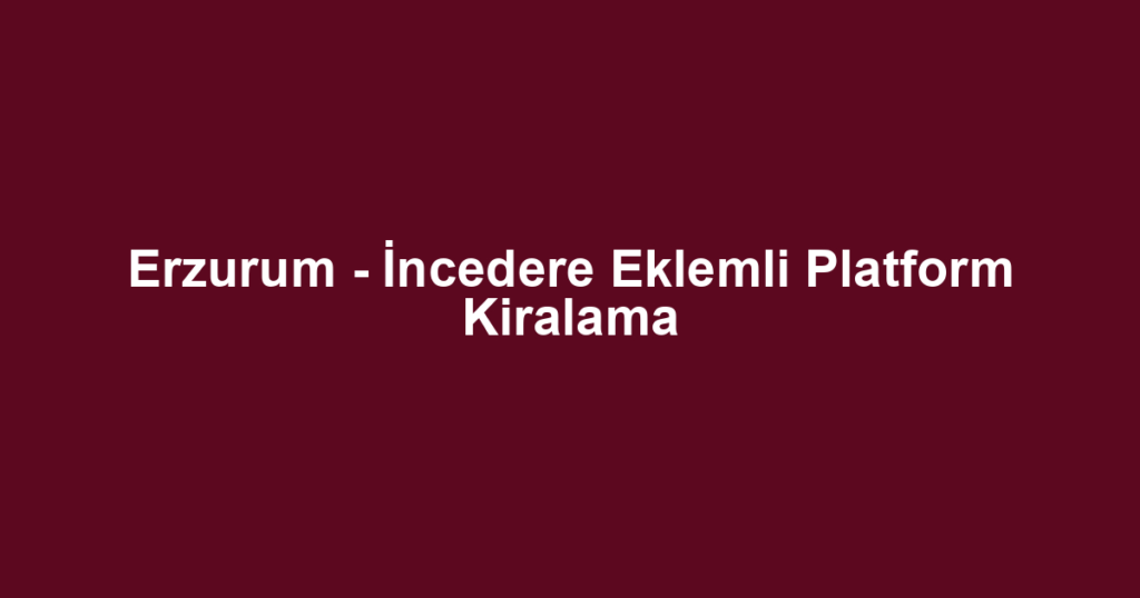 Erzurum - İncedere Eklemli Platform Kiralama