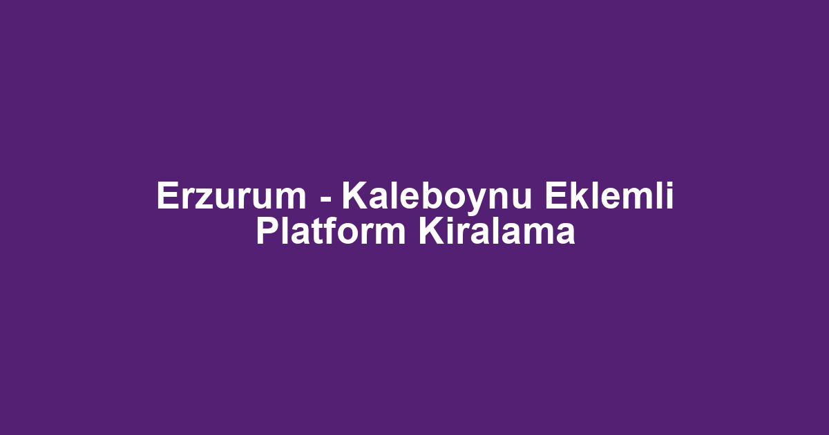 Erzurum - Kaleboynu Eklemli Platform Kiralama