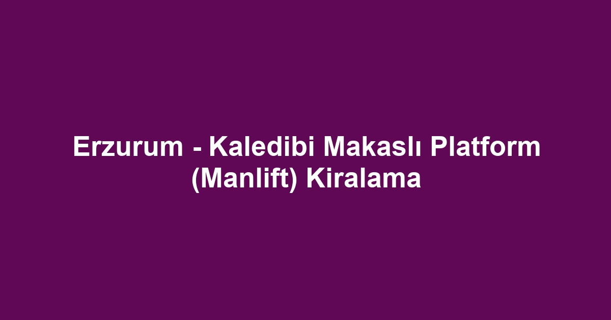 Erzurum - Kaledibi Makaslı Platform (Manlift) Kiralama