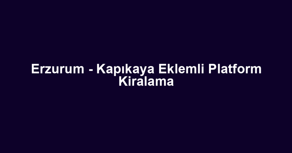 Erzurum - Kapıkaya Eklemli Platform Kiralama