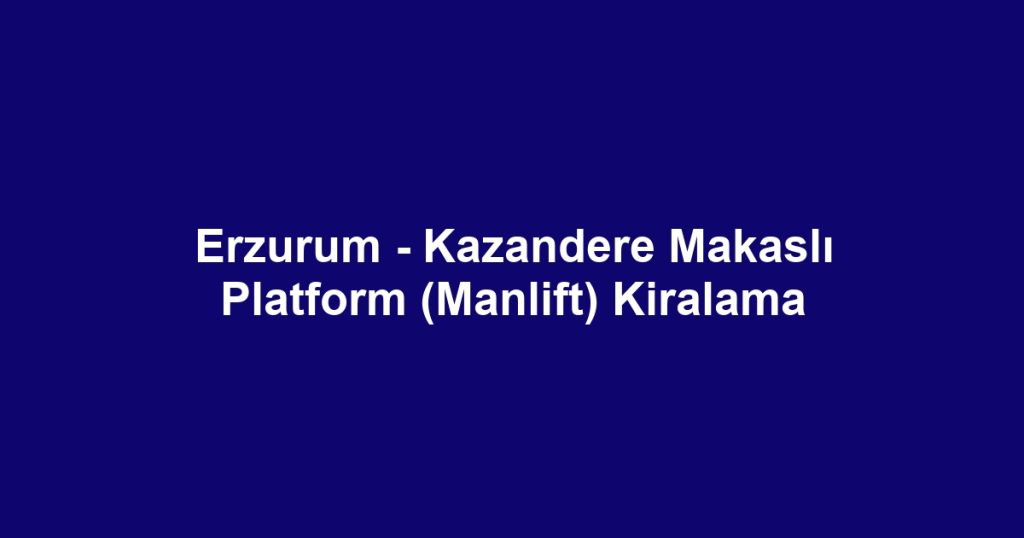 Erzurum - Kazandere Makaslı Platform (Manlift) Kiralama