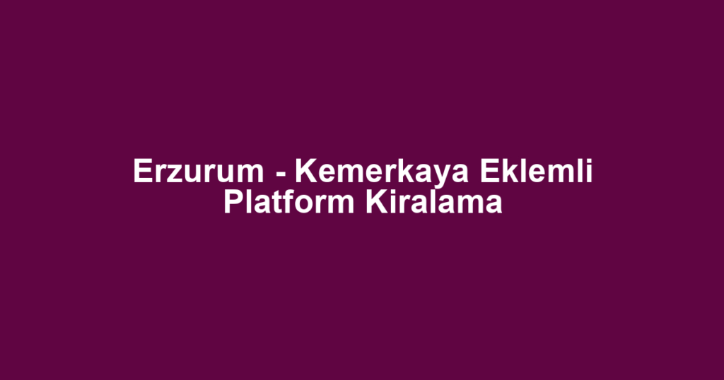 Erzurum - Kemerkaya Eklemli Platform Kiralama