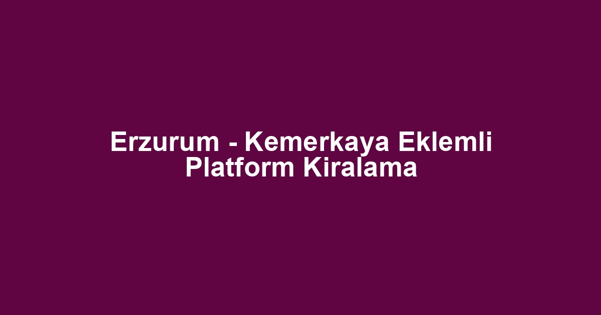 Erzurum - Kemerkaya Eklemli Platform Kiralama