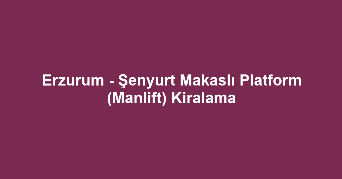 Erzurum - Şenyurt Makaslı Platform (Manlift) Kiralama