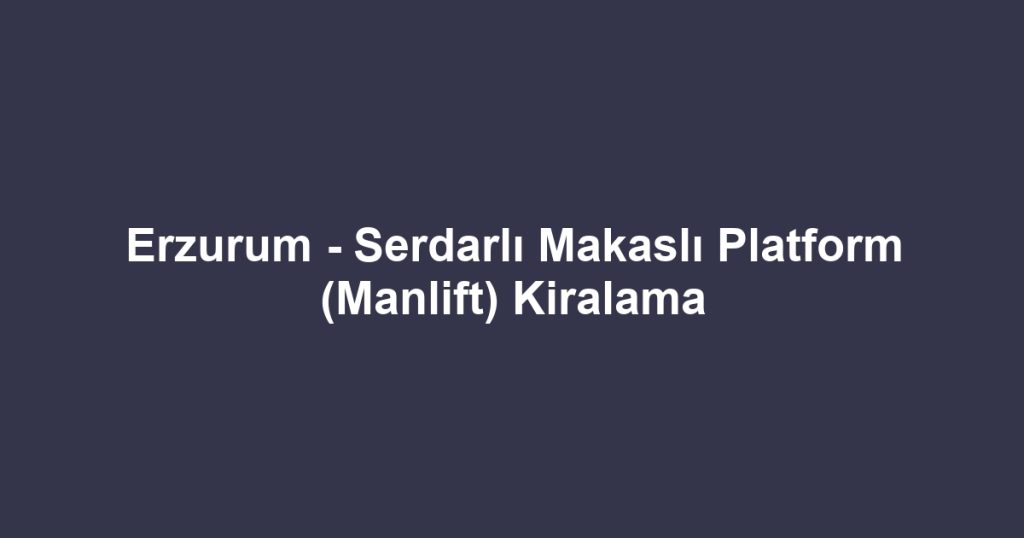 Erzurum - Serdarlı Makaslı Platform (Manlift) Kiralama
