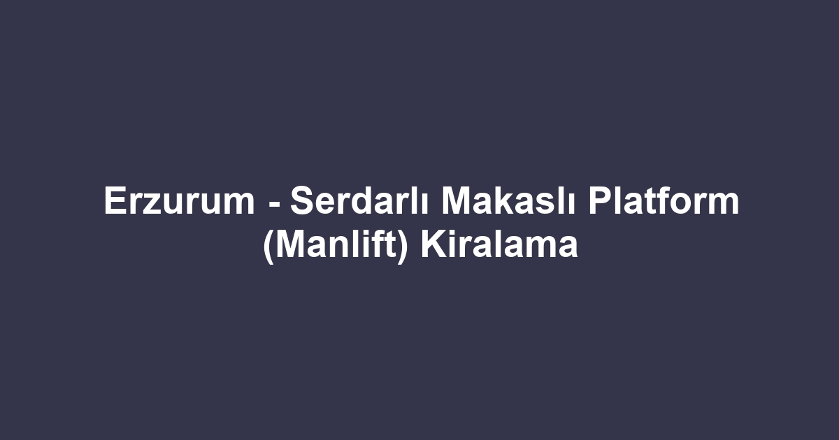 Erzurum - Serdarlı Makaslı Platform (Manlift) Kiralama