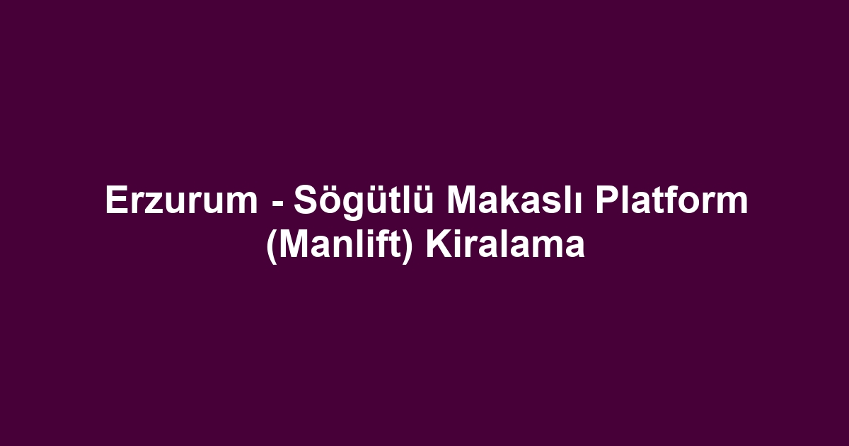 Erzurum - Sögütlü Makaslı Platform (Manlift) Kiralama