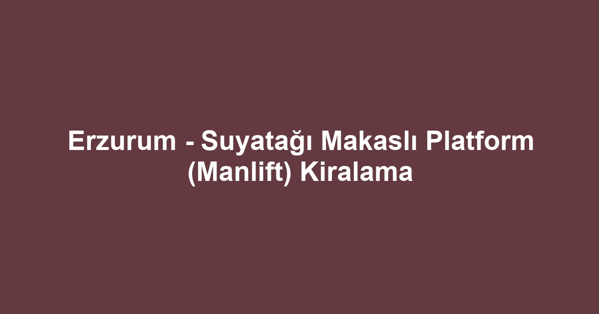 Erzurum - Suyatağı Makaslı Platform (Manlift) Kiralama