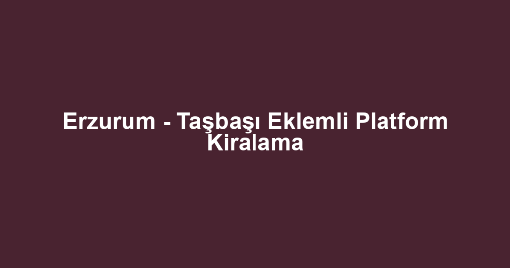 Erzurum - Taşbaşı Eklemli Platform Kiralama