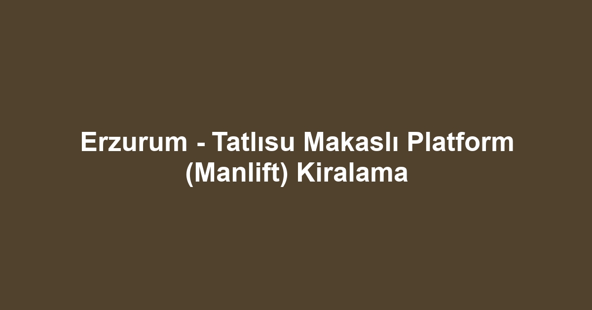 Erzurum - Tatlısu Makaslı Platform (Manlift) Kiralama