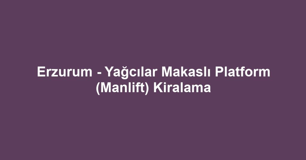 Erzurum - Yağcılar Makaslı Platform (Manlift) Kiralama