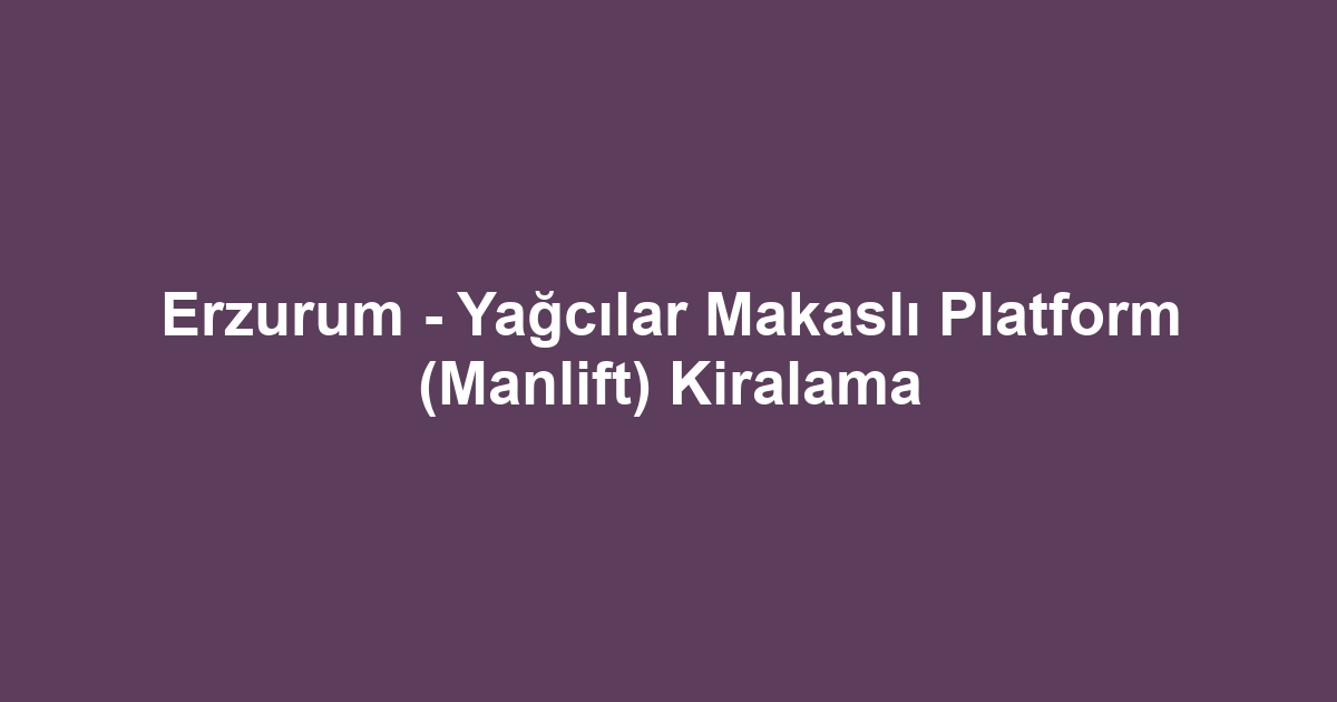 Erzurum - Yağcılar Makaslı Platform (Manlift) Kiralama