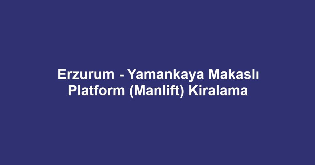 Erzurum - Yamankaya Makaslı Platform (Manlift) Kiralama
