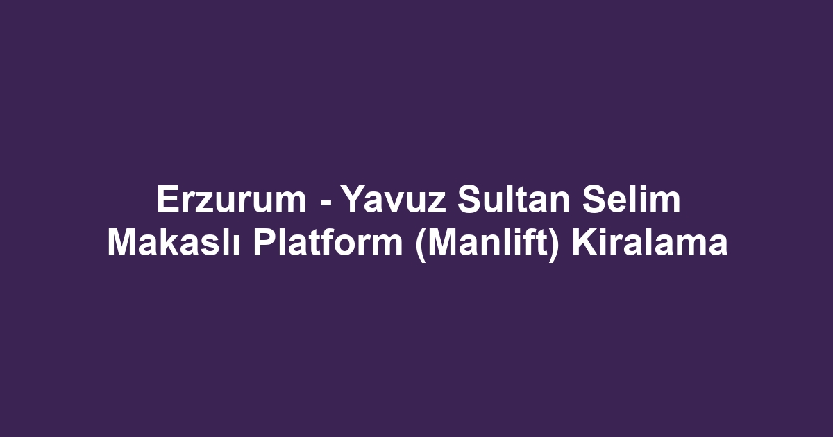 Erzurum - Yavuz Sultan Selim Makaslı Platform (Manlift) Kiralama