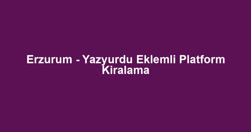 Erzurum - Yazyurdu Eklemli Platform Kiralama
