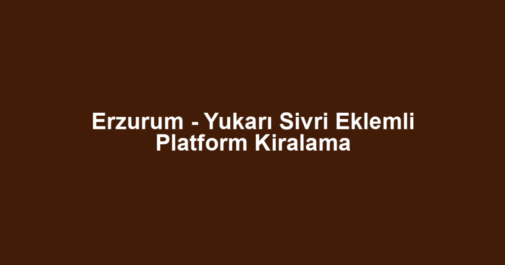 Erzurum - Yukarı Sivri Eklemli Platform Kiralama