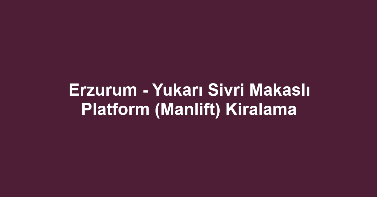 Erzurum - Yukarı Sivri Makaslı Platform (Manlift) Kiralama