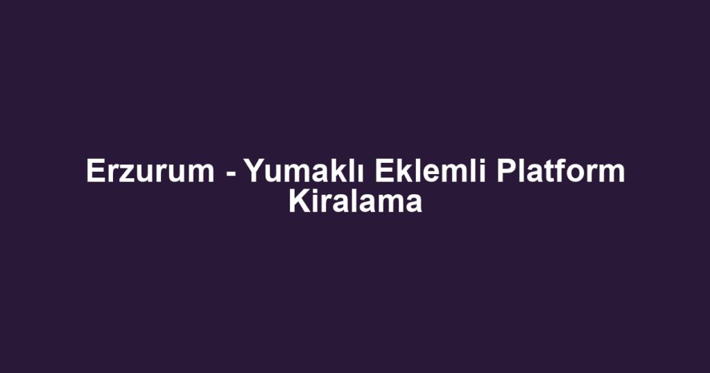 Erzurum - Yumaklı Eklemli Platform Kiralama