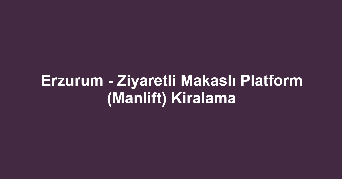 Erzurum - Ziyaretli Makaslı Platform (Manlift) Kiralama