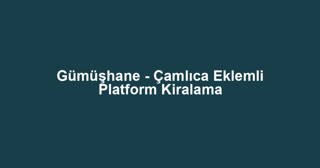 Gümüşhane - Çamlıca Eklemli Platform Kiralama