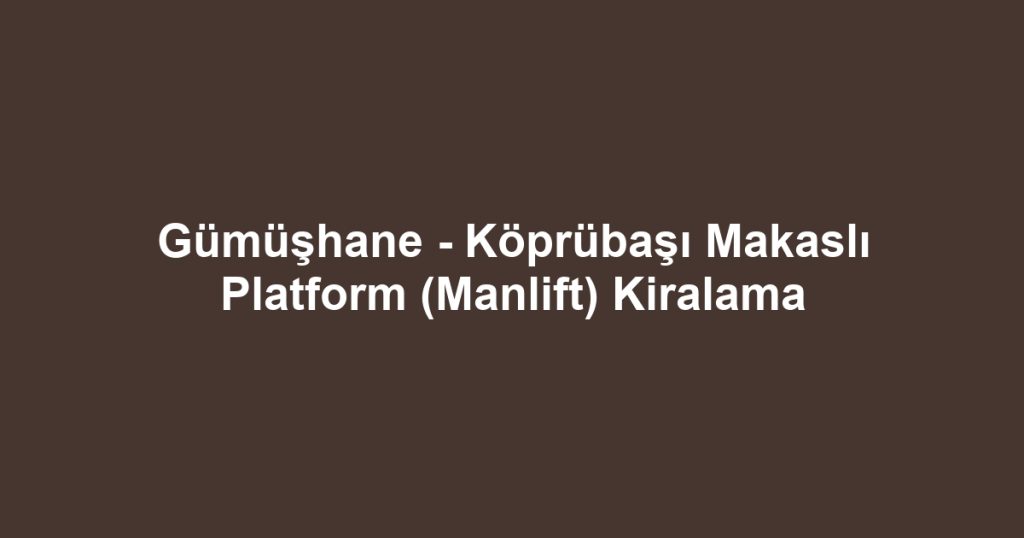 Gümüşhane - Köprübaşı Makaslı Platform (Manlift) Kiralama