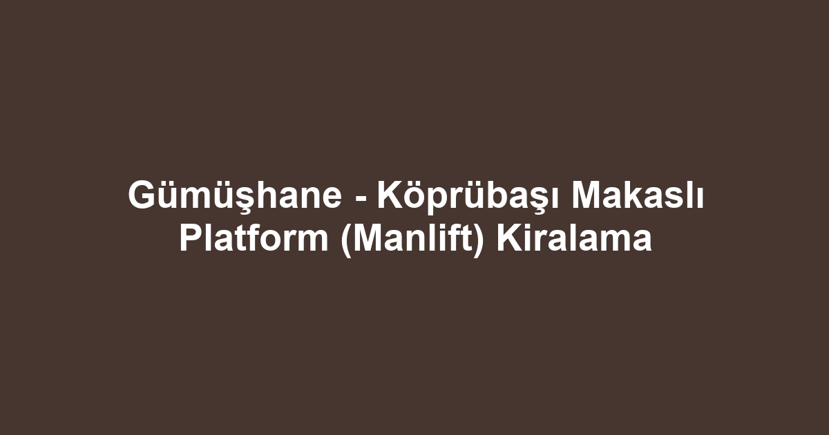 Gümüşhane - Köprübaşı Makaslı Platform (Manlift) Kiralama
