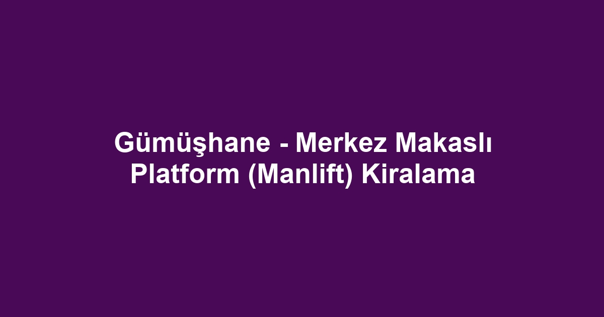 Gümüşhane - Merkez Makaslı Platform (Manlift) Kiralama