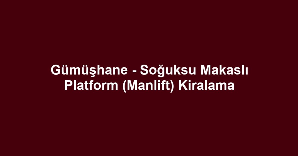 Gümüşhane - Soğuksu Makaslı Platform (Manlift) Kiralama