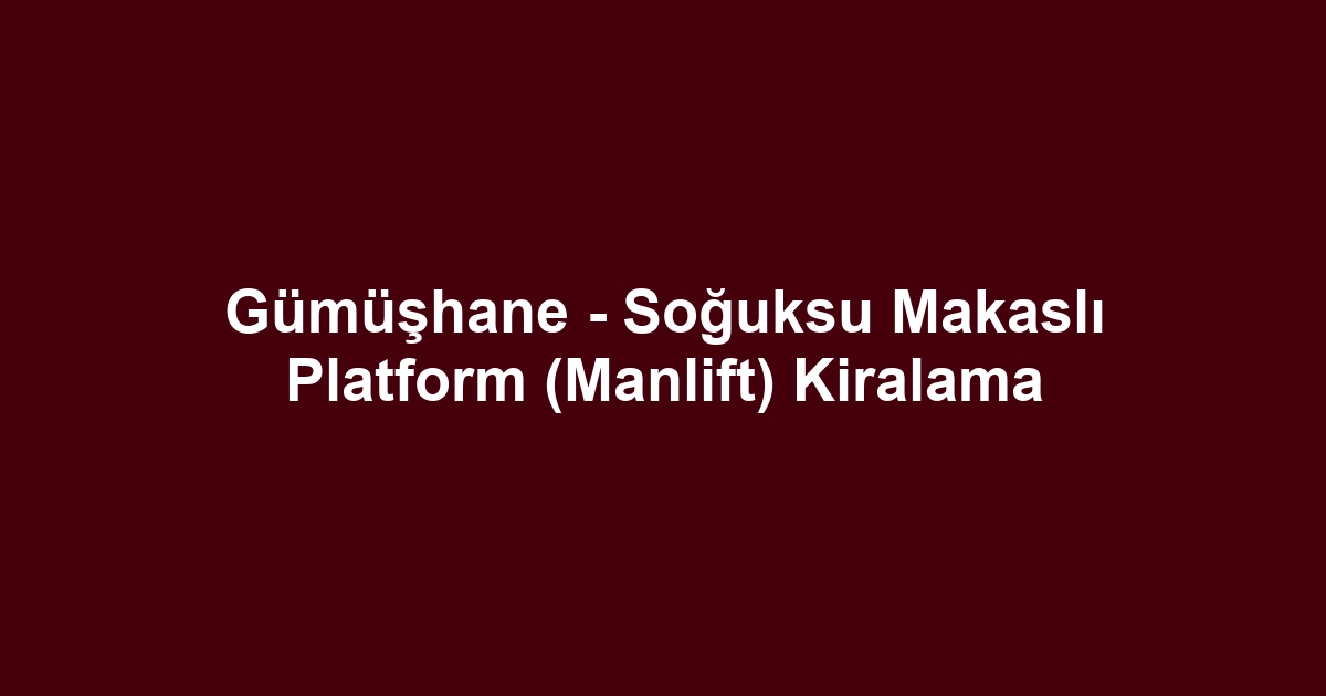 Gümüşhane - Soğuksu Makaslı Platform (Manlift) Kiralama