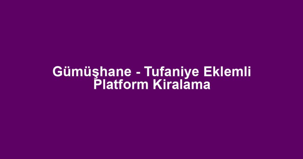 Gümüşhane - Tufaniye Eklemli Platform Kiralama