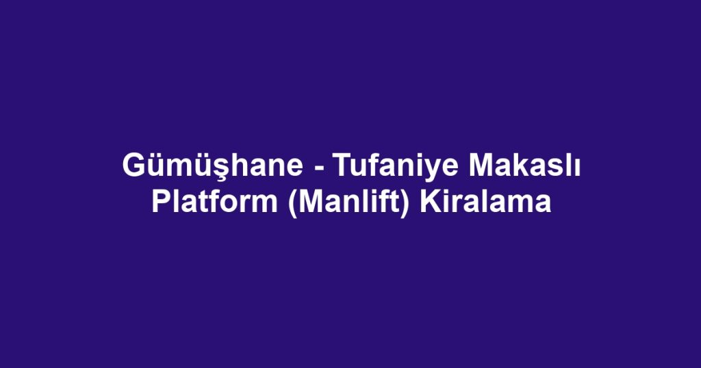 Gümüşhane - Tufaniye Makaslı Platform (Manlift) Kiralama