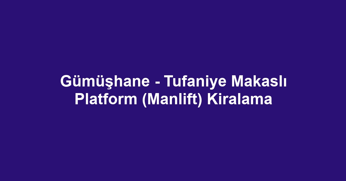 Gümüşhane - Tufaniye Makaslı Platform (Manlift) Kiralama